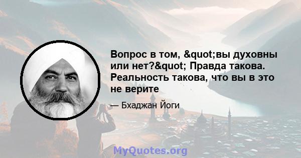 Вопрос в том, "вы духовны или нет?" Правда такова. Реальность такова, что вы в это не верите