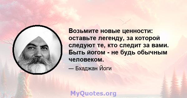 Возьмите новые ценности: оставьте легенду, за которой следуют те, кто следит за вами. Быть йогом - не будь обычным человеком.