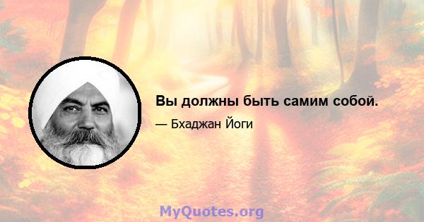 Вы должны быть самим собой.