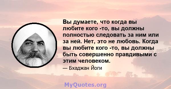 Вы думаете, что когда вы любите кого -то, вы должны полностью следовать за ним или за ней. Нет, это не любовь. Когда вы любите кого -то, вы должны быть совершенно правдивыми с этим человеком.