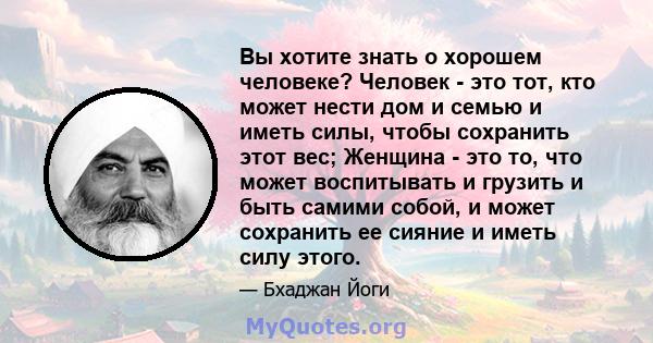 Вы хотите знать о хорошем человеке? Человек - это тот, кто может нести дом и семью и иметь силы, чтобы сохранить этот вес; Женщина - это то, что может воспитывать и грузить и быть самими собой, и может сохранить ее