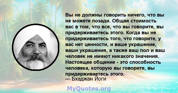 Вы не должны говорить ничего, что вы не можете позади. Общая стоимость вас в том, что все, что вы говорите, вы придерживаетесь этого. Когда вы не придерживаетесь того, что говорите, у вас нет ценности, и ваше украшение, 