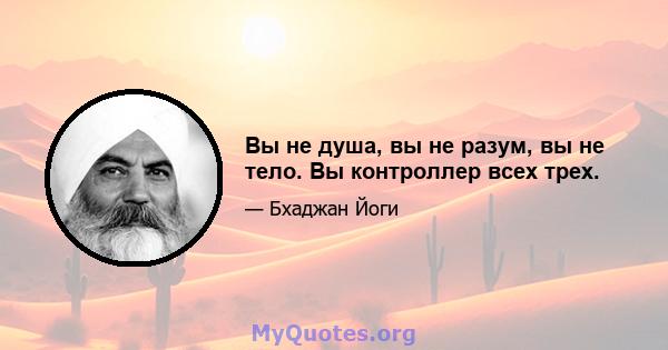 Вы не душа, вы не разум, вы не тело. Вы контроллер всех трех.