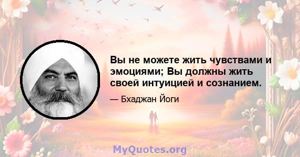 Вы не можете жить чувствами и эмоциями; Вы должны жить своей интуицией и сознанием.