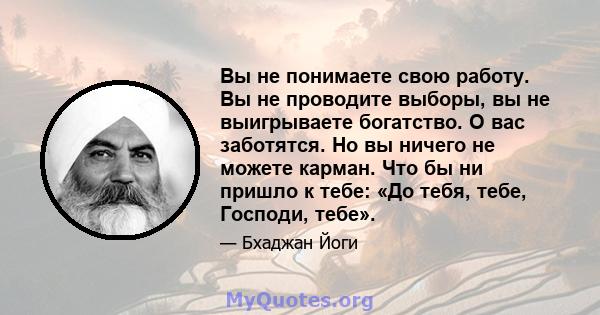 Вы не понимаете свою работу. Вы не проводите выборы, вы не выигрываете богатство. О вас заботятся. Но вы ничего не можете карман. Что бы ни пришло к тебе: «До тебя, тебе, Господи, тебе».