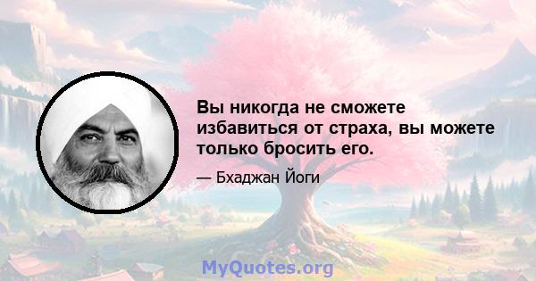 Вы никогда не сможете избавиться от страха, вы можете только бросить его.