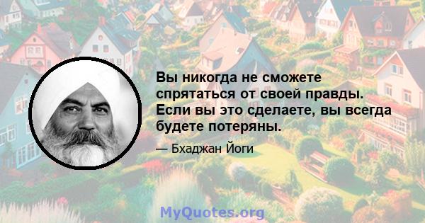 Вы никогда не сможете спрятаться от своей правды. Если вы это сделаете, вы всегда будете потеряны.