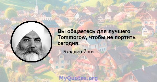 Вы общаетесь для лучшего Tommorow, чтобы не портить сегодня.