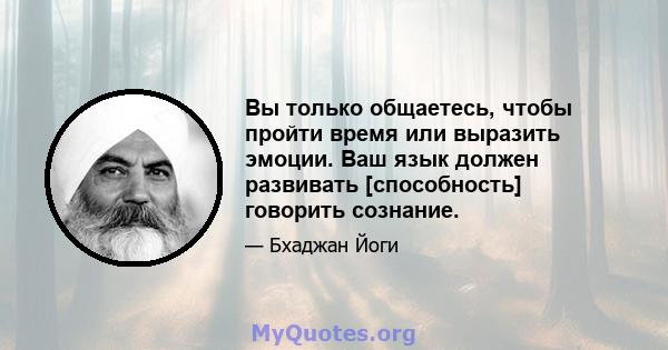 Вы только общаетесь, чтобы пройти время или выразить эмоции. Ваш язык должен развивать [способность] говорить сознание.