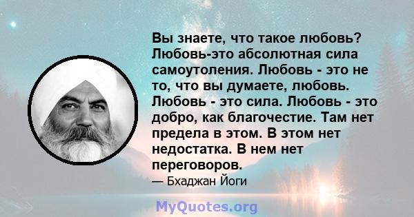 Вы знаете, что такое любовь? Любовь-это абсолютная сила самоутоления. Любовь - это не то, что вы думаете, любовь. Любовь - это сила. Любовь - это добро, как благочестие. Там нет предела в этом. В этом нет недостатка. В