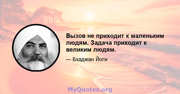 Вызов не приходит к маленьким людям. Задача приходит к великим людям.