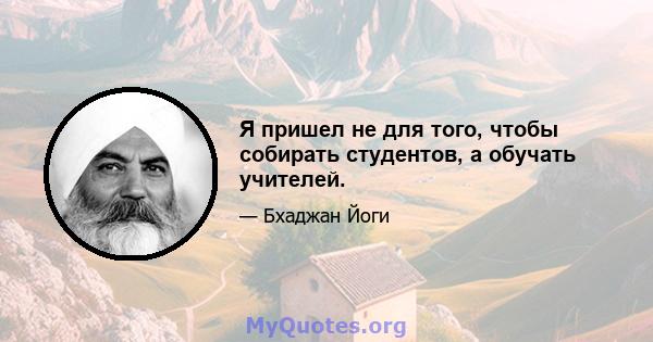 Я пришел не для того, чтобы собирать студентов, а обучать учителей.