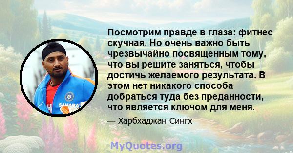 Посмотрим правде в глаза: фитнес скучная. Но очень важно быть чрезвычайно посвященным тому, что вы решите заняться, чтобы достичь желаемого результата. В этом нет никакого способа добраться туда без преданности, что