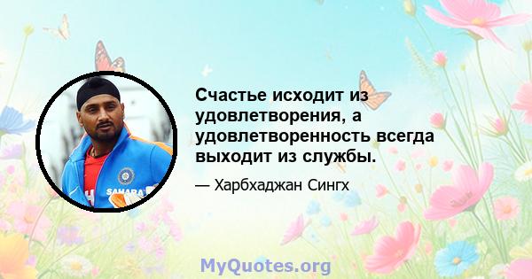 Счастье исходит из удовлетворения, а удовлетворенность всегда выходит из службы.