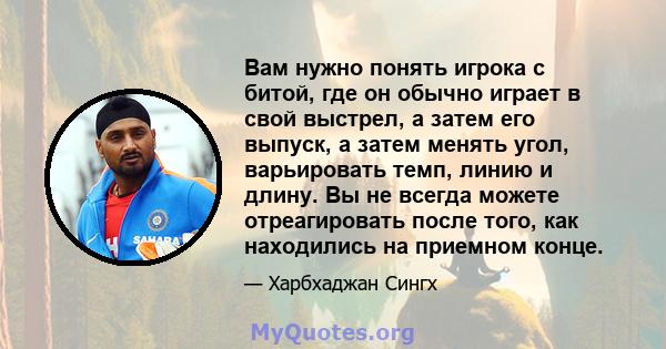 Вам нужно понять игрока с битой, где он обычно играет в свой выстрел, а затем его выпуск, а затем менять угол, варьировать темп, линию и длину. Вы не всегда можете отреагировать после того, как находились на приемном