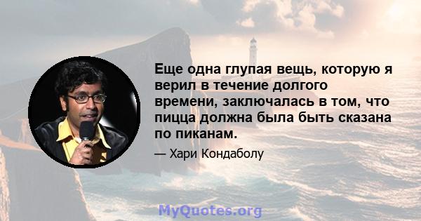 Еще одна глупая вещь, которую я верил в течение долгого времени, заключалась в том, что пицца должна была быть сказана по пиканам.