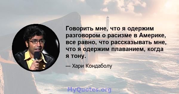 Говорить мне, что я одержим разговором о расизме в Америке, все равно, что рассказывать мне, что я одержим плаванием, когда я тону.