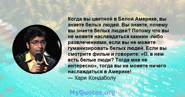 Когда вы цветной в Белой Америке, вы знаете белых людей. Вы знаете, почему вы знаете белых людей? Потому что вы не можете наслаждаться какими -либо развлечениями, если вы не можете гуманизировать белых людей. Если вы