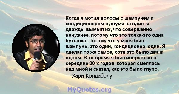 Когда я мотил волосы с шампунем и кондиционером с двумя на один, я дважды вымыл их, что совершенно ненужнее, потому что это точка-это одна бутылка. Потому что у меня был шампунь, это один, кондиционер, один. Я сделал то 