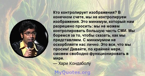 Кто контролирует изображения? В конечном счете, мы не контролируем изображения. Это минимум, который нам разрешено просить: мы не можем контролировать большую часть СМИ. Мы боремся за то, чтобы сказать, как мы