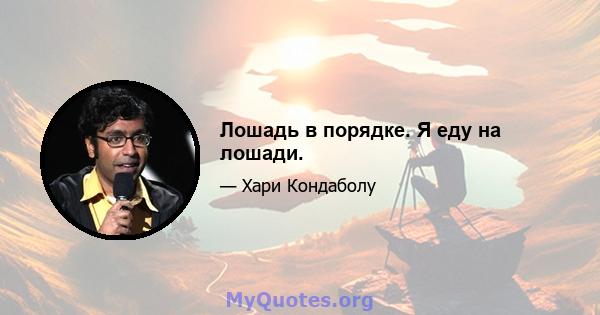 Лошадь в порядке. Я еду на лошади.