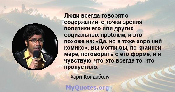 Люди всегда говорят о содержании, с точки зрения политики его или других социальных проблем, и это похоже на: «Да, но я тоже хороший комикс». Вы могли бы, по крайней мере, поговорить о его форме, и я чувствую, что это