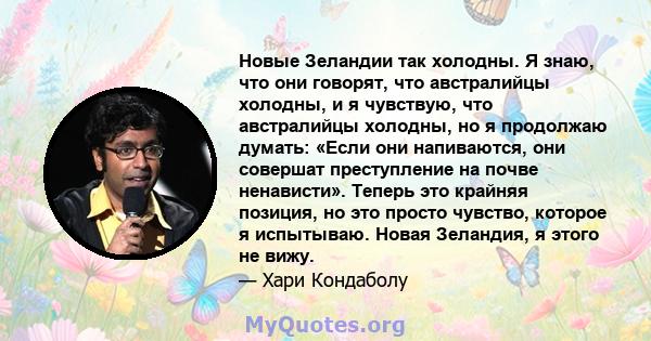 Новые Зеландии так холодны. Я знаю, что они говорят, что австралийцы холодны, и я чувствую, что австралийцы холодны, но я продолжаю думать: «Если они напиваются, они совершат преступление на почве ненависти». Теперь это 