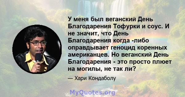 У меня был веганский День Благодарения Тофурки и соус. И не значит, что День Благодарения когда -либо оправдывает геноцид коренных американцев. Но веганский День Благодарения - это просто плюет на могилы, не так ли?