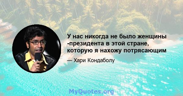 У нас никогда не было женщины -президента в этой стране, которую я нахожу потрясающим