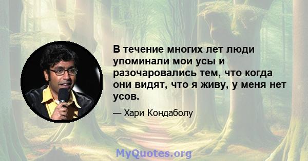 В течение многих лет люди упоминали мои усы и разочаровались тем, что когда они видят, что я живу, у меня нет усов.