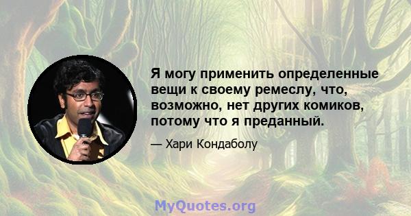 Я могу применить определенные вещи к своему ремеслу, что, возможно, нет других комиков, потому что я преданный.