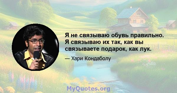 Я не связываю обувь правильно. Я связываю их так, как вы связываете подарок, как лук.