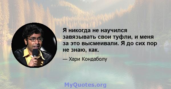 Я никогда не научился завязывать свои туфли, и меня за это высмеивали. Я до сих пор не знаю, как.