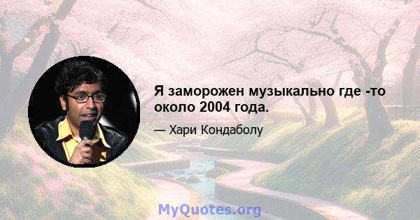 Я заморожен музыкально где -то около 2004 года.