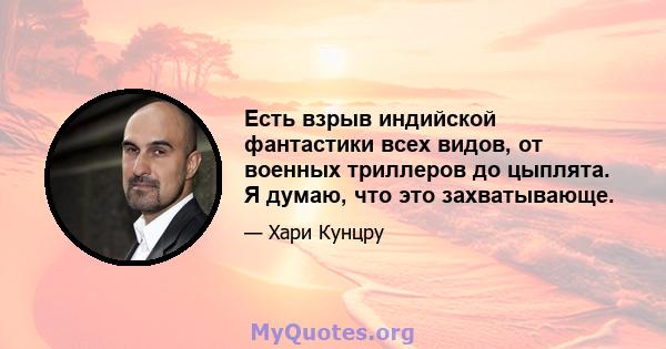 Есть взрыв индийской фантастики всех видов, от военных триллеров до цыплята. Я думаю, что это захватывающе.