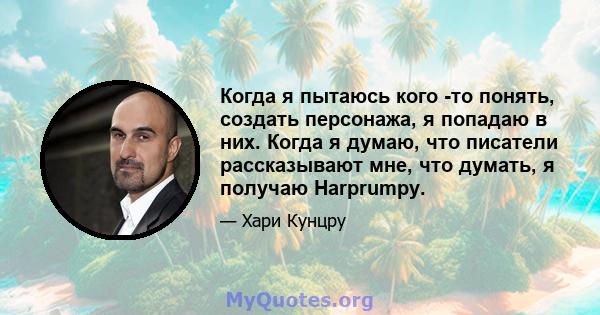 Когда я пытаюсь кого -то понять, создать персонажа, я попадаю в них. Когда я думаю, что писатели рассказывают мне, что думать, я получаю Harprumpy.