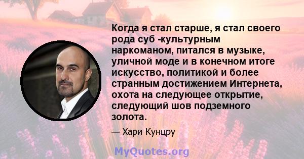 Когда я стал старше, я стал своего рода суб -культурным наркоманом, питался в музыке, уличной моде и в конечном итоге искусство, политикой и более странным достижением Интернета, охота на следующее открытие, следующий