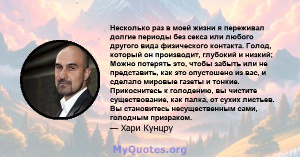 Несколько раз в моей жизни я переживал долгие периоды без секса или любого другого вида физического контакта. Голод, который он производит, глубокий и низкий; Можно потерять это, чтобы забыть или не представить, как это 