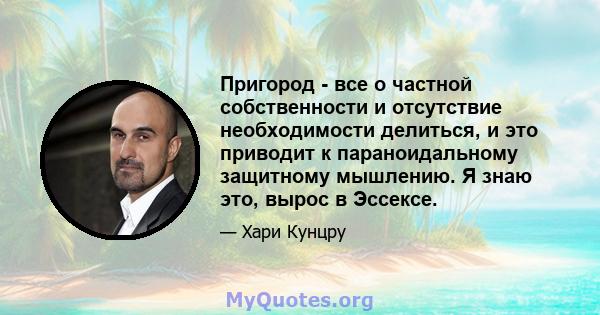 Пригород - все о частной собственности и отсутствие необходимости делиться, и это приводит к параноидальному защитному мышлению. Я знаю это, вырос в Эссексе.