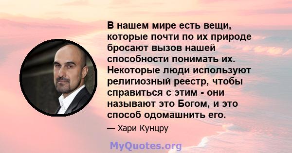 В нашем мире есть вещи, которые почти по их природе бросают вызов нашей способности понимать их. Некоторые люди используют религиозный реестр, чтобы справиться с этим - они называют это Богом, и это способ одомашнить