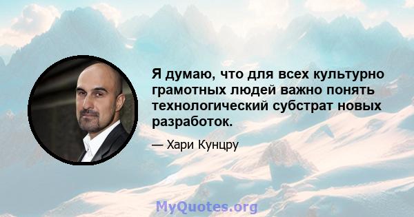 Я думаю, что для всех культурно грамотных людей важно понять технологический субстрат новых разработок.