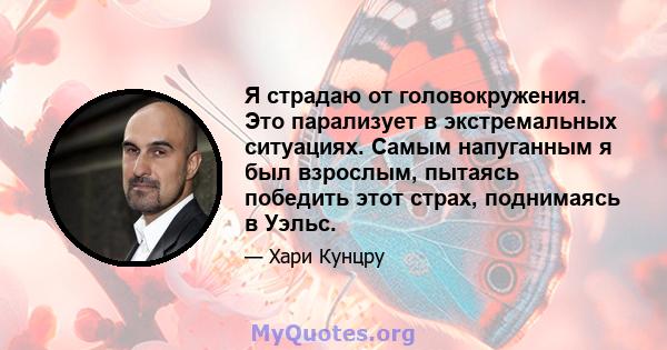 Я страдаю от головокружения. Это парализует в экстремальных ситуациях. Самым напуганным я был взрослым, пытаясь победить этот страх, поднимаясь в Уэльс.