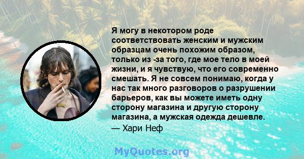 Я могу в некотором роде соответствовать женским и мужским образцам очень похожим образом, только из -за того, где мое тело в моей жизни, и я чувствую, что его современно смешать. Я не совсем понимаю, когда у нас так