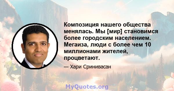 Композиция нашего общества менялась. Мы [мир] становимся более городским населением. Мегаиза, люди с более чем 10 миллионами жителей, процветают.