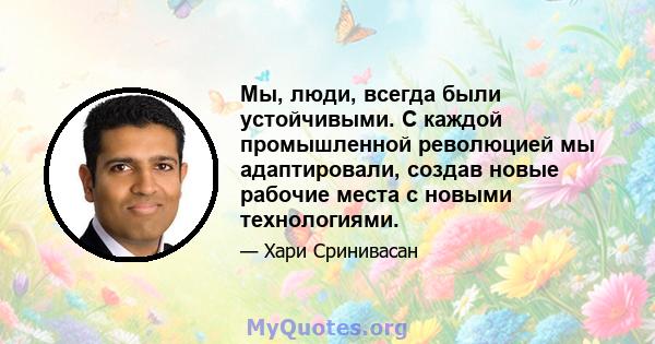 Мы, люди, всегда были устойчивыми. С каждой промышленной революцией мы адаптировали, создав новые рабочие места с новыми технологиями.