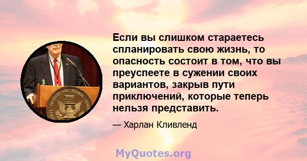 Если вы слишком стараетесь спланировать свою жизнь, то опасность состоит в том, что вы преуспеете в сужении своих вариантов, закрыв пути приключений, которые теперь нельзя представить.