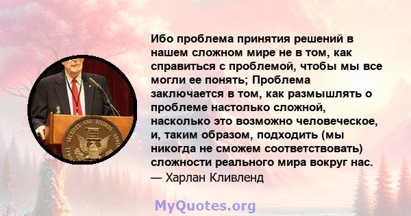 Ибо проблема принятия решений в нашем сложном мире не в том, как справиться с проблемой, чтобы мы все могли ее понять; Проблема заключается в том, как размышлять о проблеме настолько сложной, насколько это возможно