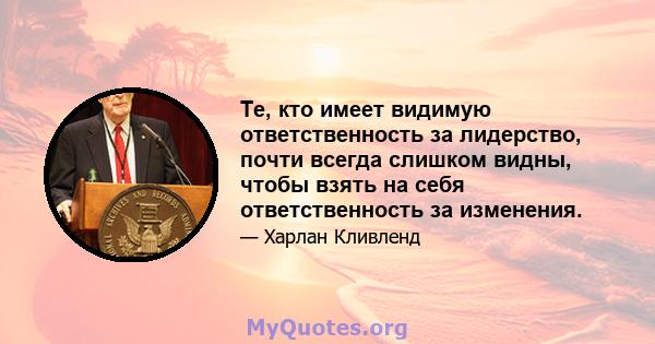 Те, кто имеет видимую ответственность за лидерство, почти всегда слишком видны, чтобы взять на себя ответственность за изменения.