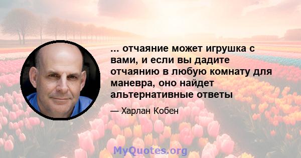 ... отчаяние может игрушка с вами, и если вы дадите отчаянию в любую комнату для маневра, оно найдет альтернативные ответы