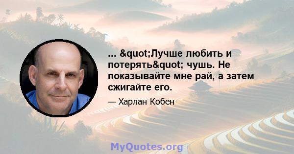 ... "Лучше любить и потерять" чушь. Не показывайте мне рай, а затем сжигайте его.